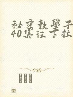 秘密教学子豪第40集往下拉式