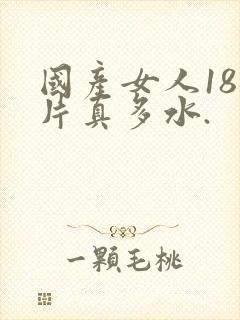 国产女人18毛片真多水.