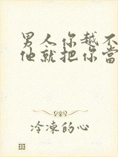 男人你越不理他他就把你当回事