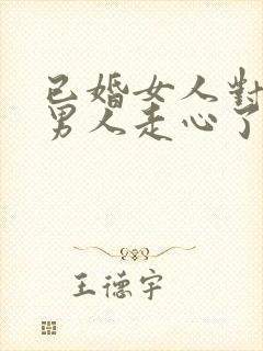 已婚女人对已婚男人走心了的表现