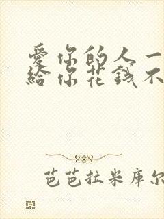 爱你的人一定会给你花钱不爱你的人