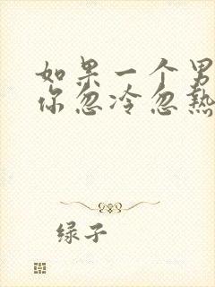 如果一个男人对你忽冷忽热怎么办