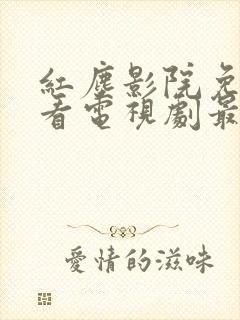 红尘影院免费观看电视剧最新版本更