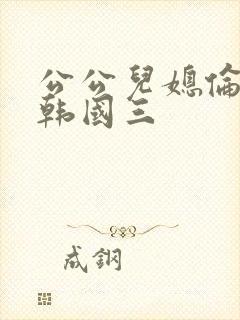 公公儿媳伦理片韩国三