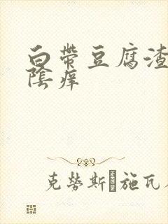 白带豆腐渣状外阴痒