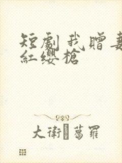 短剧 我赠妻子红缨枪