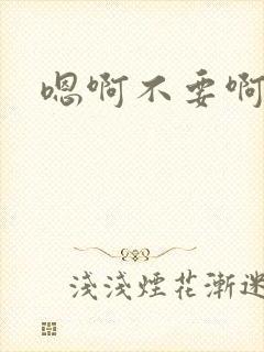 嗯啊不要啊嗯哈