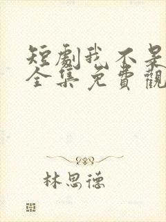 短剧我不是你爹全集免费观看高清