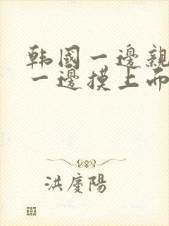 韩国一边亲下面一边摸上面免费播放在线观看封面