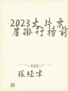 2023大片票房排行榜前十名电影