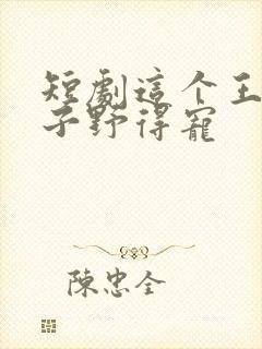 短剧这个王妃路子野得宠