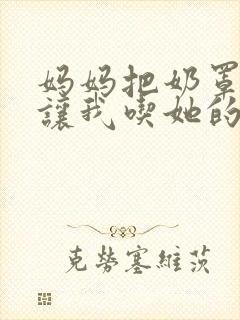 妈妈把奶罩脱了让我吃她的奶小说