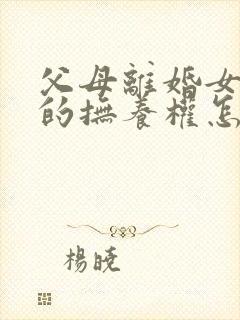 父母离婚女孩子的抚养权怎么判定