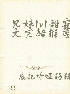 兄妹1v1甜宠文完结推荐完结