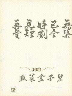 再见时已无恨无爱短剧全集在线观看