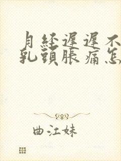 月经迟迟不来,乳头胀痛怎么回事