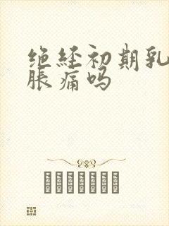 绝经初期乳房会胀痛吗