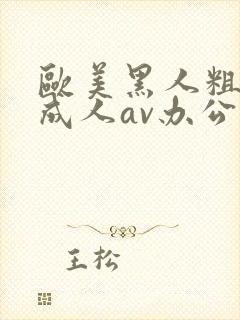 欧美黑人粗又大成人av办公室