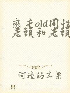 恋老old同性老头和老头gay