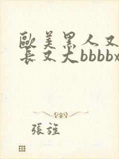 欧美黑人又粗又长又大bbbbxxxx