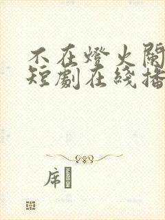 不在灯火阑珊处短剧在线播放