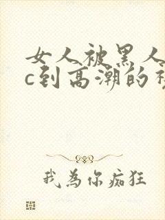 女人被黑人狂躁c到高潮的视频