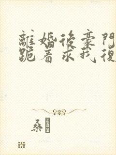 离婚后豪门前夫跪着求我复婚