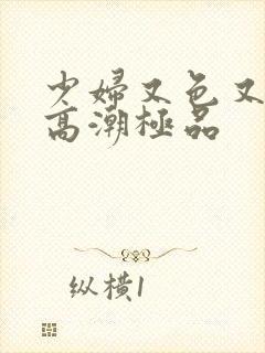 少妇又色又爽又高潮极品