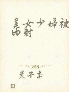 美女少妇被无套内射