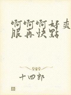 啊啊啊好爽好舒服再快点