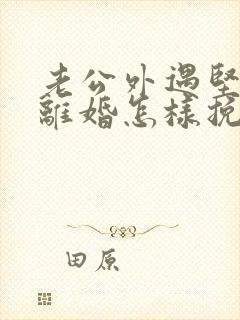 老公外遇坚决要离婚怎样挽回