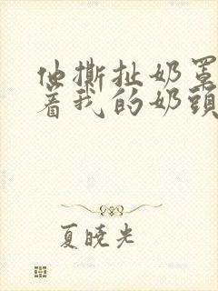 他撕扯奶罩揉搓着我的奶头