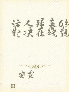 活人归来6终极对决在线观看