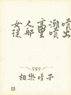 女人高潮喷水是从哪里喷出来的