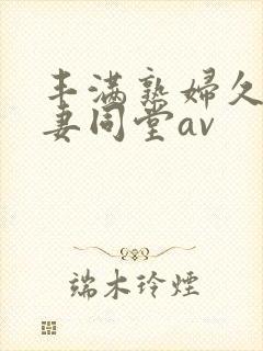 丰满熟妇久久人妻同堂av