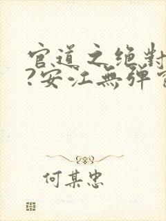 官道之绝对权力?安江无弹窗