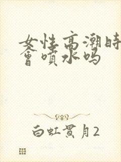 女性高潮时真的会喷水吗