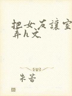 把女友让室友玩弄h文