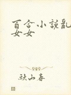 百合小说乱h伦女女