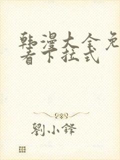 韩漫大全免费观看下拉式