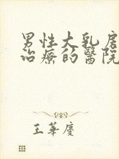 男性大乳房可以治疗的医院