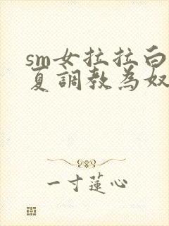 sm女拉拉白依夏调教为奴