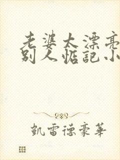 老婆太漂亮了被别人惦记小说