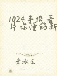 1024手机看片你懂的新版