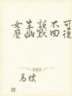 女生说不可以怎么幽默回复