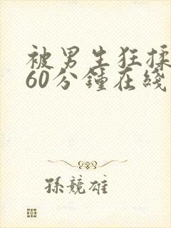 被男生狂揉吃胸60分钟在线观看视频