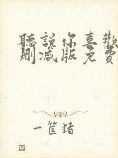 听说你喜欢我未删减版免费观看