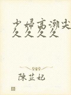 少妇高潮尖叫久久久久久