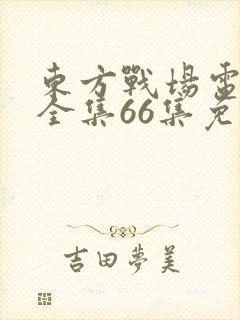 东方战场电视剧全集66集免费观看封面