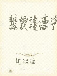 离婚后,高冷女总裁后悔了的